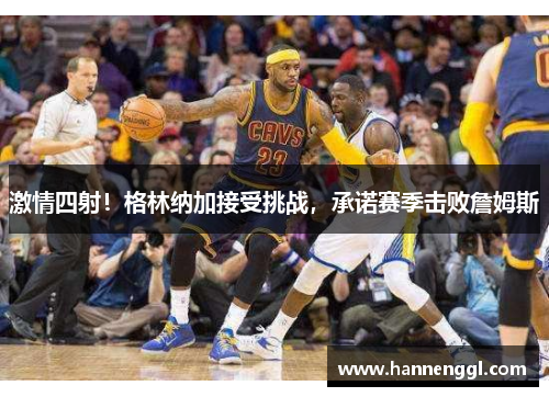 激情四射！格林纳加接受挑战，承诺赛季击败詹姆斯